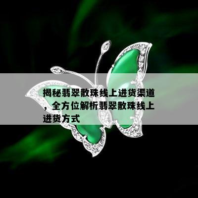 揭秘翡翠散珠线上进货渠道，全方位解析翡翠散珠线上进货方式