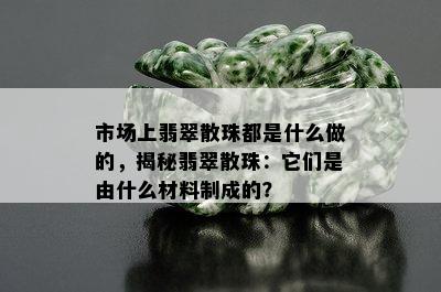 市场上翡翠散珠都是什么做的，揭秘翡翠散珠：它们是由什么材料制成的？