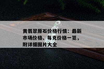 黄翡翠原石价格行情：最新市场价格、每克价格一览，附详细图片大全