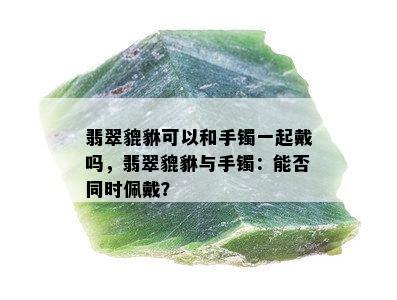 翡翠貔貅可以和手镯一起戴吗，翡翠貔貅与手镯：能否同时佩戴？