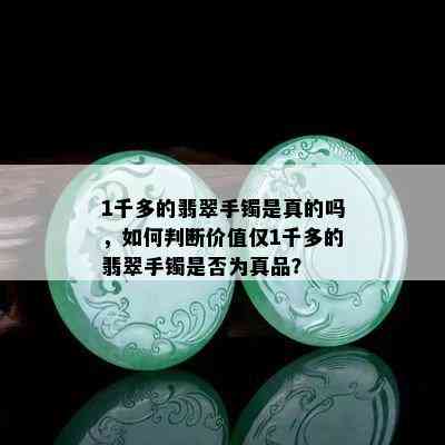 1千多的翡翠手镯是真的吗，如何判断价值仅1千多的翡翠手镯是否为真品？