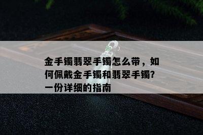 金手镯翡翠手镯怎么带，如何佩戴金手镯和翡翠手镯？一份详细的指南