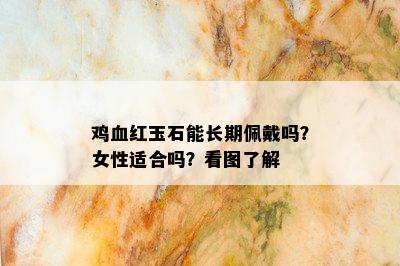 鸡血红玉石能长期佩戴吗？女性适合吗？看图了解