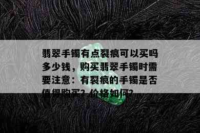 翡翠手镯有点裂痕可以买吗多少钱，购买翡翠手镯时需要注意：有裂痕的手镯是否值得购买？价格如何？