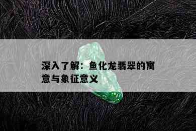 深入了解：鱼化龙翡翠的寓意与象征意义