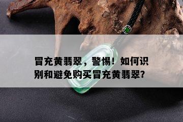 冒充黄翡翠，警惕！如何识别和避免购买冒充黄翡翠？