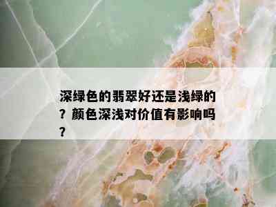 深绿色的翡翠好还是浅绿的？颜色深浅对价值有影响吗？