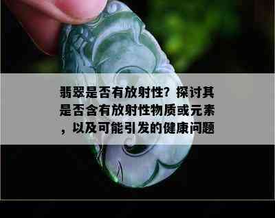 翡翠是否有放射性？探讨其是否含有放射性物质或元素，以及可能引发的健康问题。