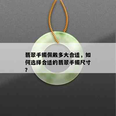 翡翠手镯佩戴多大合适，如何选择合适的翡翠手镯尺寸？