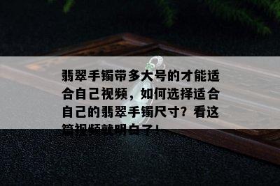 翡翠手镯带多大号的才能适合自己视频，如何选择适合自己的翡翠手镯尺寸？看这篇视频就明白了！