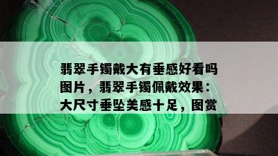 翡翠手镯戴大有垂感好看吗图片，翡翠手镯佩戴效果：大尺寸垂坠美感十足，图赏