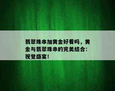 翡翠珠串加黄金好看吗，黄金与翡翠珠串的完美结合：视觉盛宴！