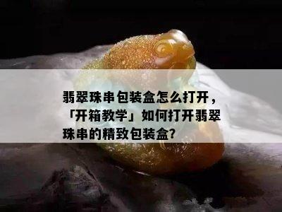 翡翠珠串包装盒怎么打开，「开箱教学」如何打开翡翠珠串的精致包装盒？