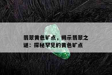 翡翠黄色矿点，揭示翡翠之谜：探秘罕见的黄色矿点