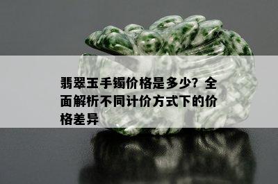 翡翠玉手镯价格是多少？全面解析不同计价方式下的价格差异