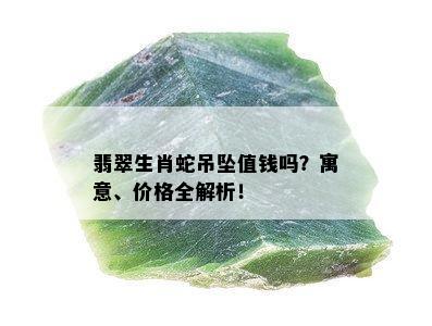 翡翠生肖蛇吊坠值钱吗？寓意、价格全解析！