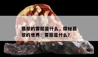 翡翠的雾层是什么，探秘翡翠的世界：雾层是什么？