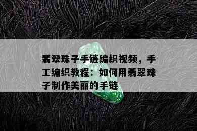 翡翠珠子手链编织视频，手工编织教程：如何用翡翠珠子制作美丽的手链