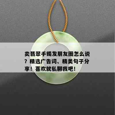 卖翡翠手镯发朋友圈怎么说？精选广告词、精美句子分享！喜欢就私聊我吧！