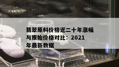 翡翠原料价格近二十年涨幅与原始价格对比：2021年最新数据