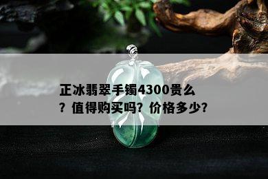 正冰翡翠手镯4300贵么？值得购买吗？价格多少？