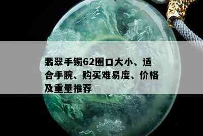 翡翠手镯62圈口大小、适合手腕、购买难易度、价格及重量推荐