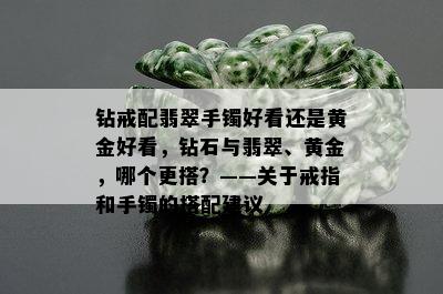 钻戒配翡翠手镯好看还是黄金好看，钻石与翡翠、黄金，哪个更搭？——关于戒指和手镯的搭配建议