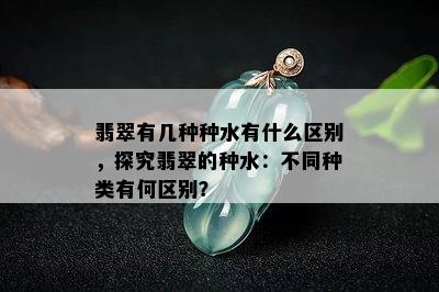 翡翠有几种种水有什么区别，探究翡翠的种水：不同种类有何区别？