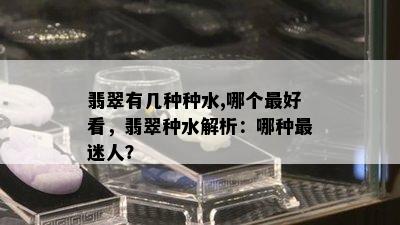 翡翠有几种种水,哪个更好看，翡翠种水解析：哪种最迷人？