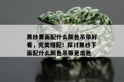 黑纱里面配什么颜色吊带好看，完美搭配！探讨黑纱下面配什么颜色吊带更出色