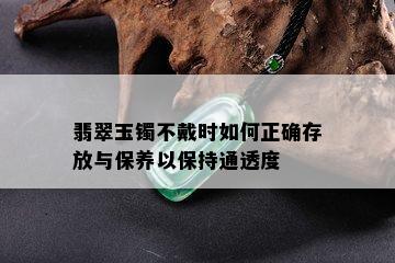 翡翠玉镯不戴时如何正确存放与保养以保持通透度