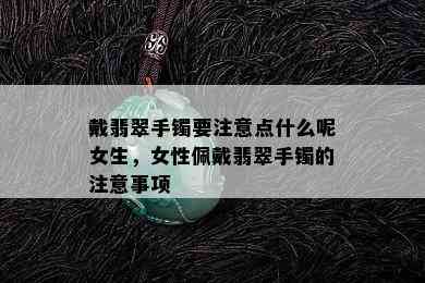 戴翡翠手镯要注意点什么呢女生，女性佩戴翡翠手镯的注意事项