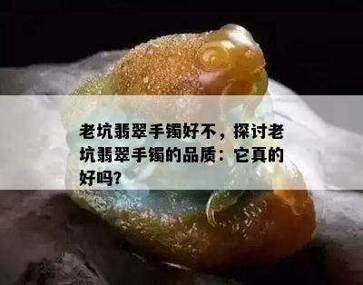 老坑翡翠手镯好不，探讨老坑翡翠手镯的品质：它真的好吗？