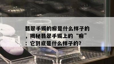 翡翠手镯的癣是什么样子的，揭秘翡翠手镯上的“癣”：它到底是什么样子的？