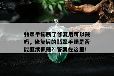 翡翠手镯断了修复后可以戴吗，修复后的翡翠手镯是否能继续佩戴？答案在这里！