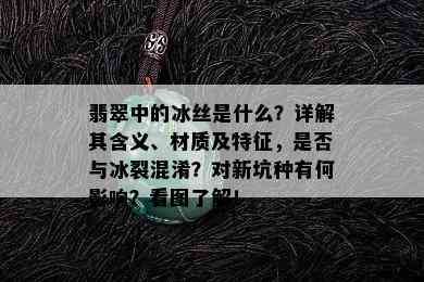 翡翠中的冰丝是什么？详解其含义、材质及特征，是否与冰裂混淆？对新坑种有何影响？看图了解！