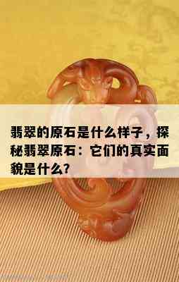 翡翠的原石是什么样子，探秘翡翠原石：它们的真实面貌是什么？