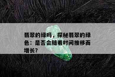 翡翠的绿吗，探秘翡翠的绿色：是否会随着时间推移而增长？