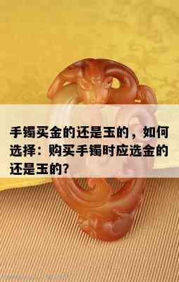 手镯买金的还是玉的，如何选择：购买手镯时应选金的还是玉的？