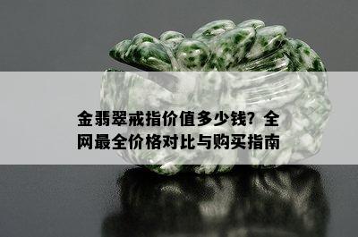 金翡翠戒指价值多少钱？全网最全价格对比与购买指南