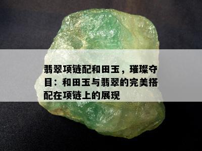 翡翠项链配和田玉，璀璨夺目：和田玉与翡翠的完美搭配在项链上的展现