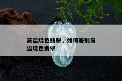 高温烧色翡翠，如何鉴别高温烧色翡翠