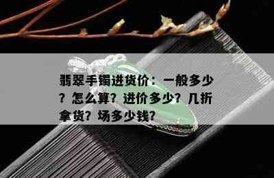 翡翠手镯进货价：一般多少？怎么算？进价多少？几折拿货？场多少钱？