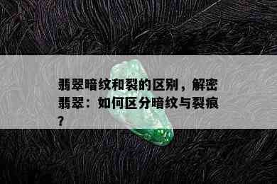 翡翠暗纹和裂的区别，解密翡翠：如何区分暗纹与裂痕？