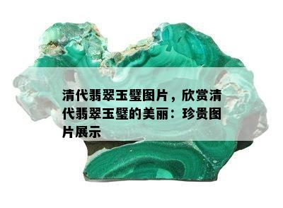 清代翡翠玉璧图片，欣赏清代翡翠玉璧的美丽：珍贵图片展示