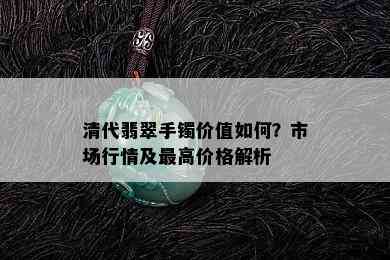 清代翡翠手镯价值如何？市场行情及更高价格解析