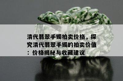 清代翡翠手镯拍卖价格，探究清代翡翠手镯的拍卖价值：价格揭秘与收藏建议