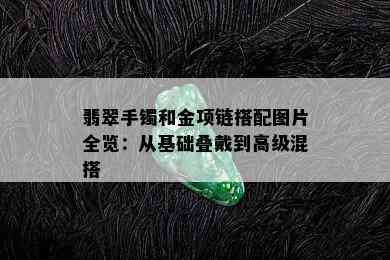 翡翠手镯和金项链搭配图片全览：从基础叠戴到高级混搭