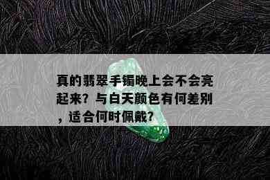 真的翡翠手镯晚上会不会亮起来？与白天颜色有何差别，适合何时佩戴？