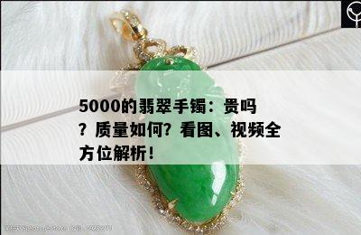 5000的翡翠手镯：贵吗？质量如何？看图、视频全方位解析！